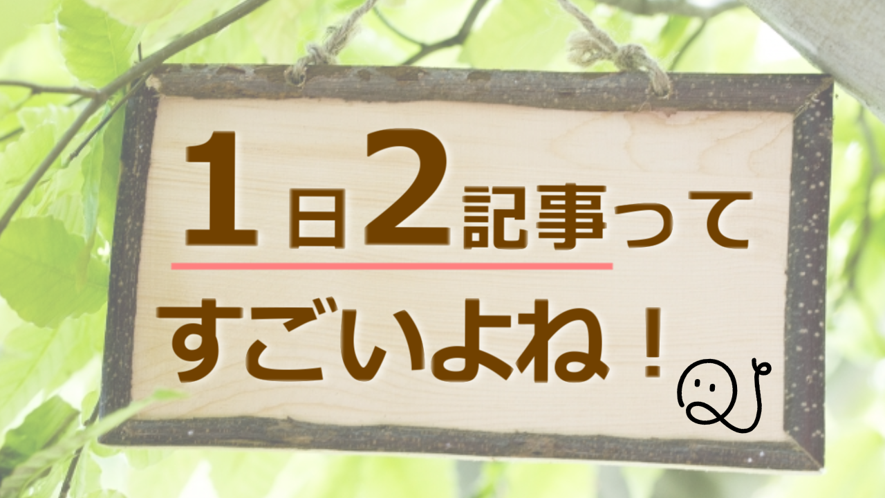 1日2記事ってすごいよねっ！！