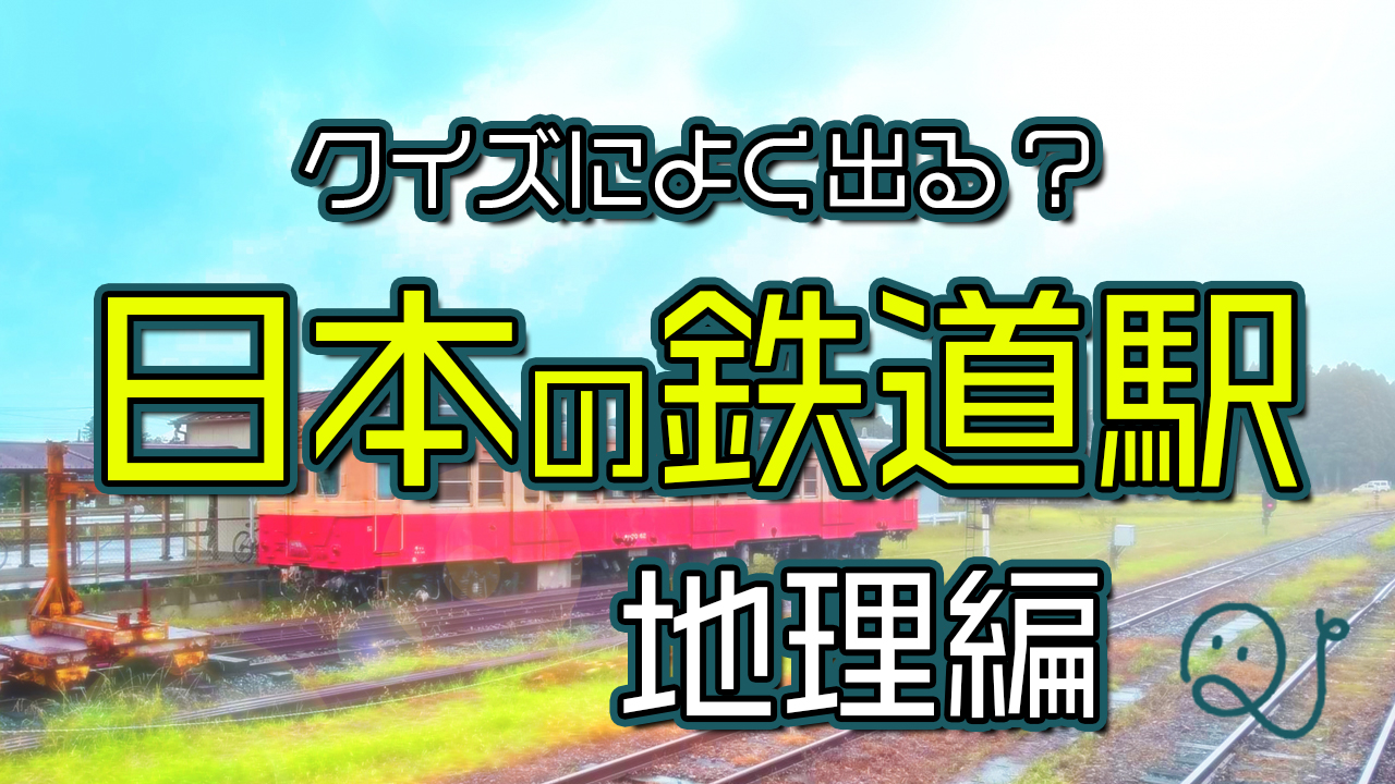 クイズ頻出(？)の日本の鉄道駅【地理編】