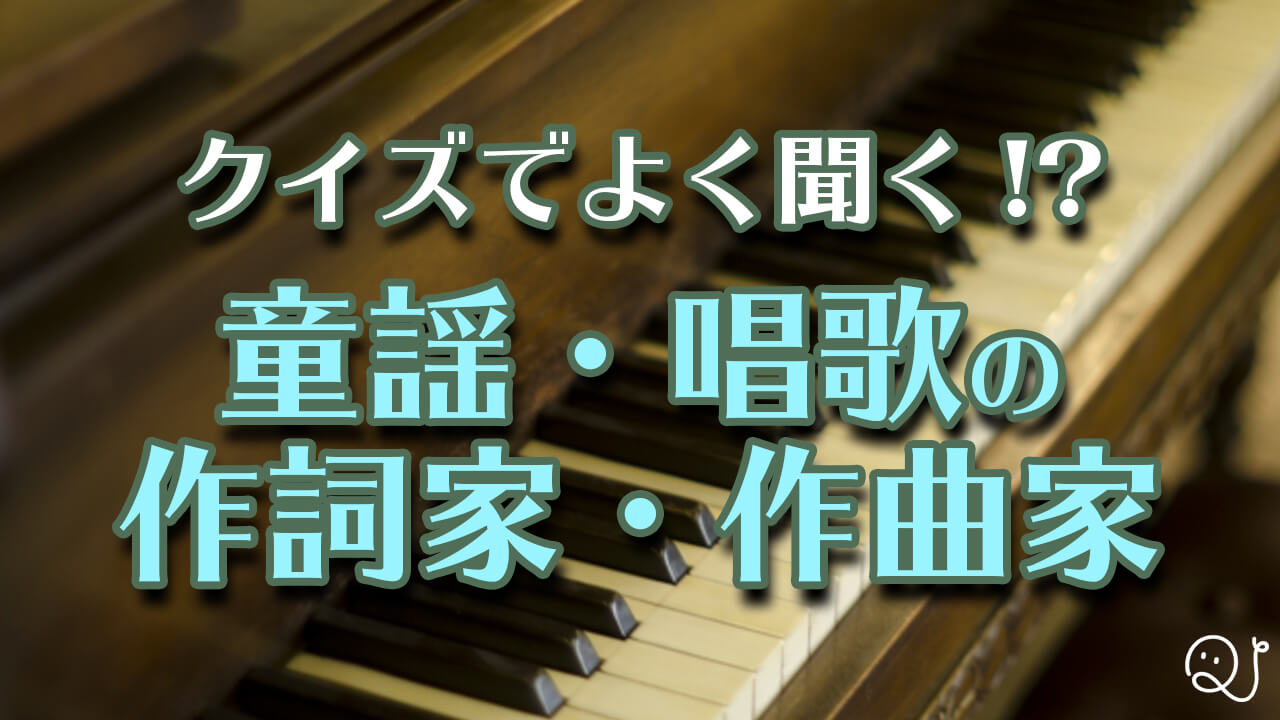 クイズでよく耳にする童謡・唱歌の作詞家・作曲家