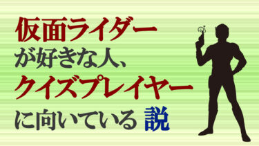 仮面ライダー好きな人、クイズプレイヤーに向いている説